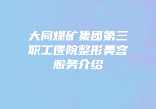 大同煤矿集团第三职工医院整形美容服务介绍