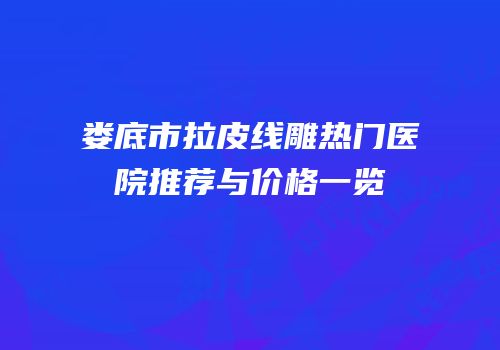 娄底市拉皮线雕热门医院推荐与价格一览
