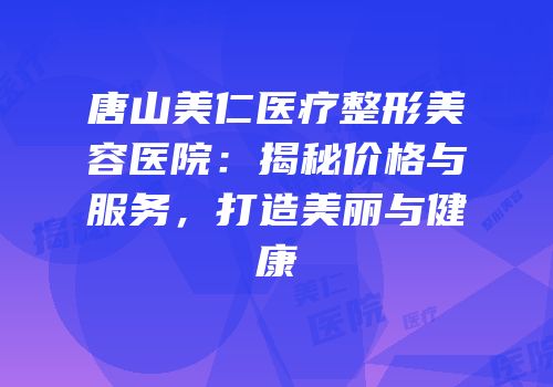 唐山美仁医疗整形美容医院：揭秘价格与服务，打造美丽与健康