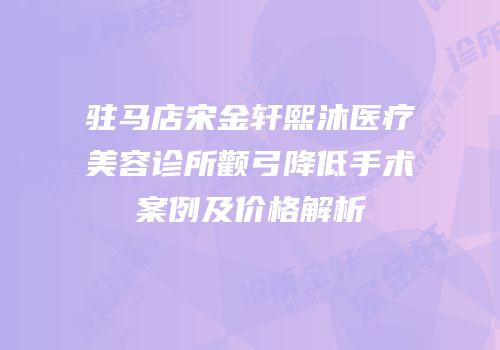 驻马店宋金轩熙沐医疗美容诊所颧弓降低手术案例及价格解析