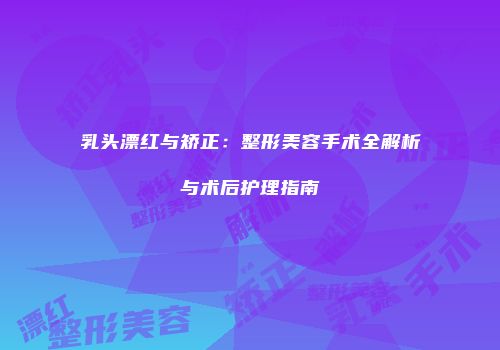乳头漂红与矫正：整形美容手术全解析与术后护理指南