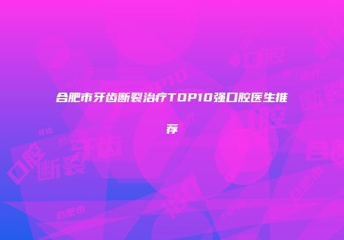 合肥市牙齿断裂治疗TOP10强口腔医生推荐