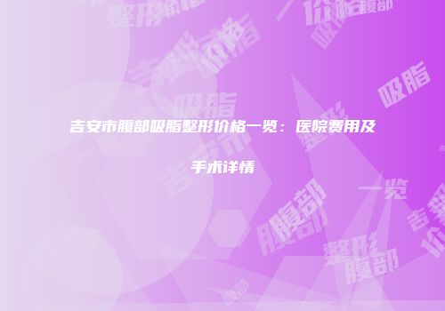 吉安市腹部吸脂整形价格一览：医院费用及手术详情
