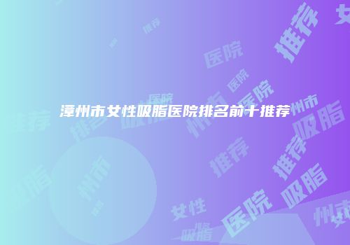 漳州市女性吸脂医院排名前十推荐
