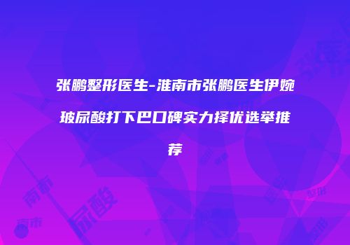 张鹏整形医生-淮南市张鹏医生伊婉玻尿酸打下巴口碑实力择优选举推荐