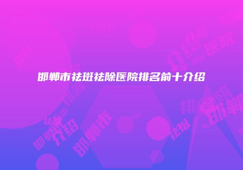 邯郸市祛斑祛除医院排名前十介绍