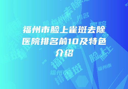 福州市脸上雀斑去除医院排名前10及特色介绍