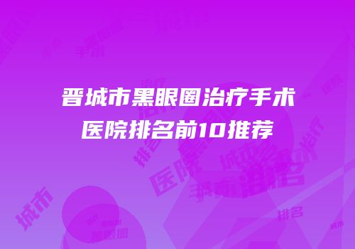 晋城市黑眼圈治疗手术医院排名前10推荐