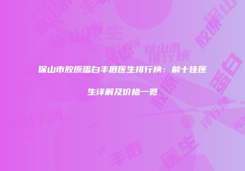 保山市胶原蛋白丰唇医生排行榜：前十佳医生详解及价格一览