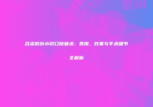 吕梁微创小切口除皱术：费用、效果与手术细节全解析