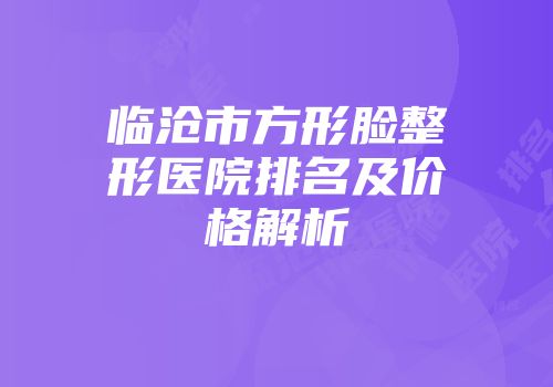 临沧市方形脸整形医院排名及价格解析
