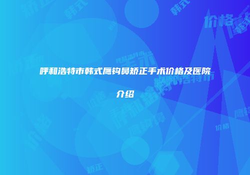 呼和浩特市韩式鹰钩鼻矫正手术价格及医院介绍