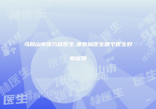 马鞍山市张万权医生,康泰林医生哪个医生好附案例