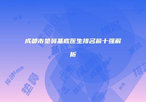 成都市垫鼻基底医生排名前十强解析