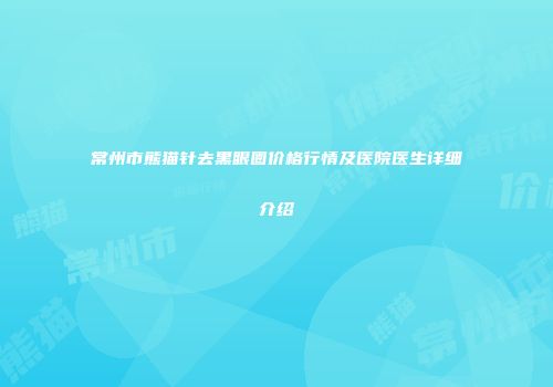 常州市熊猫针去黑眼圈价格行情及医院医生详细介绍
