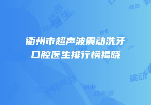 衢州市超声波震动洗牙口腔医生排行榜揭晓