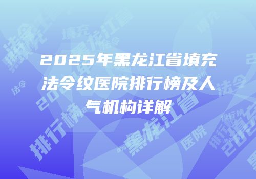 2025年黑龙江省填充法令纹医院排行榜及人气机构详解