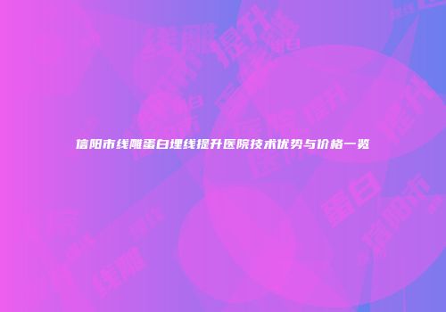 信阳市线雕蛋白埋线提升医院技术优势与价格一览