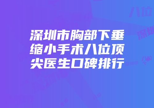 深圳市胸部下垂缩小手术八位顶尖医生口碑排行