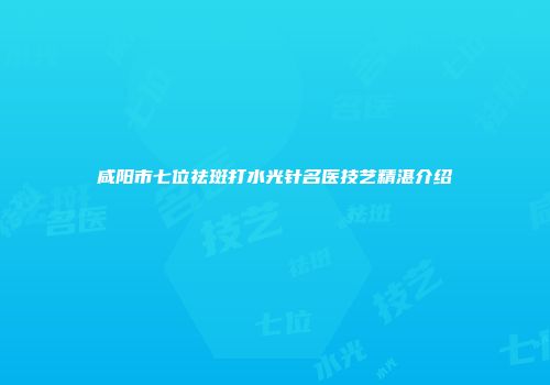 咸阳市七位祛斑打水光针名医技艺精湛介绍