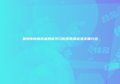 温州市钴铬合金烤瓷牙口腔医院排名及详细介绍