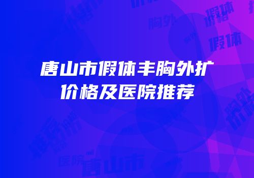 唐山市假体丰胸外扩价格及医院推荐