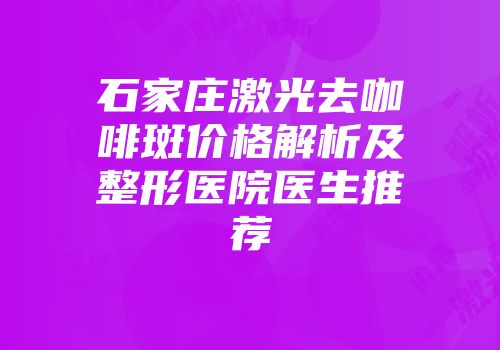 石家庄激光去咖啡斑价格解析及整形医院医生推荐
