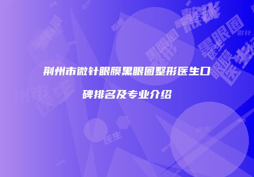 荆州市微针眼膜黑眼圈整形医生口碑排名及专业介绍