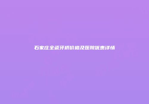 石家庄全瓷牙桥价格及医院优惠详情
