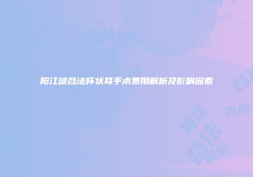 阳江缝合法杯状耳手术费用解析及影响因素