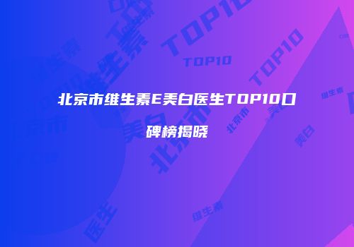 北京市维生素E美白医生TOP10口碑榜揭晓