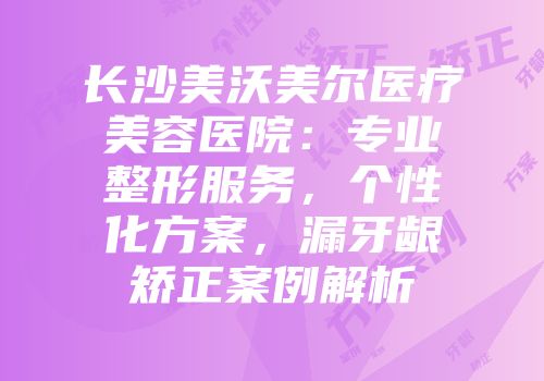 长沙美沃美尔医疗美容医院：专业整形服务，个性化方案，漏牙龈矫正案例解析