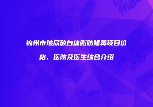 锦州市玻尿酸自体脂肪隆鼻项目价格、医院及医生综合介绍