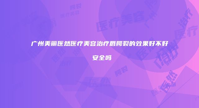 广州美丽医然医疗美容治疗唇腭裂的效果好不好 安全吗