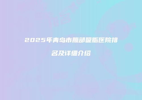 2025年青岛市腹部吸脂医院排名及详细介绍