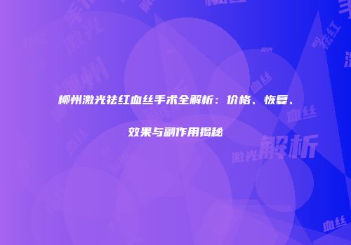 柳州激光祛红血丝手术全解析：价格、恢复、效果与副作用揭秘