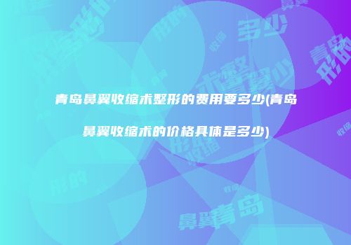 青岛鼻翼收缩术整形的费用要多少(青岛鼻翼收缩术的价格具体是多少)