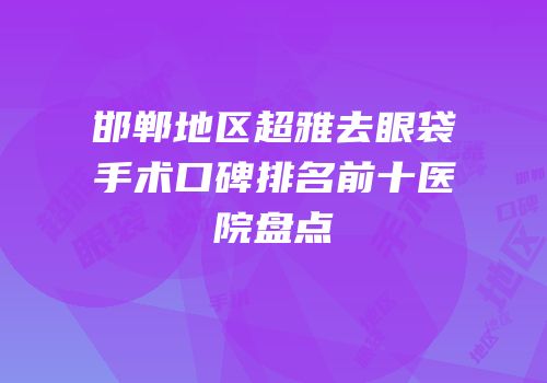 邯郸地区超雅去眼袋手术口碑排名前十医院盘点