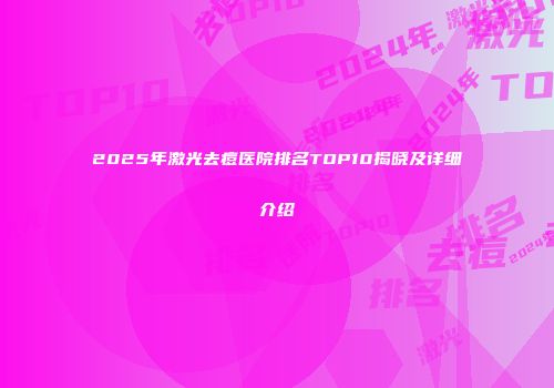 2025年激光去痘医院排名TOP10揭晓及详细介绍