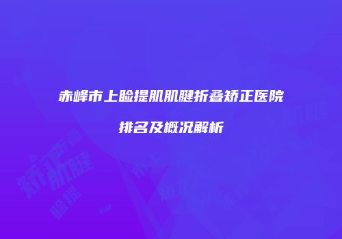 赤峰市上睑提肌肌腱折叠矫正医院排名及概况解析