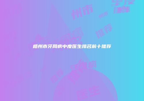 梧州市牙周病中度医生排名前十推荐