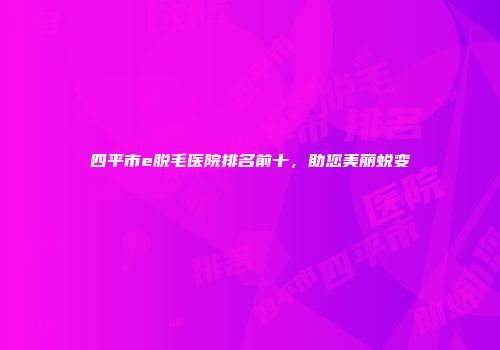 四平市e脱毛医院排名前十，助您美丽蜕变