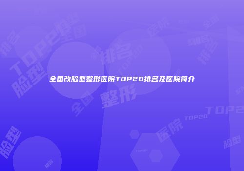 全国改脸型整形医院TOP20排名及医院简介