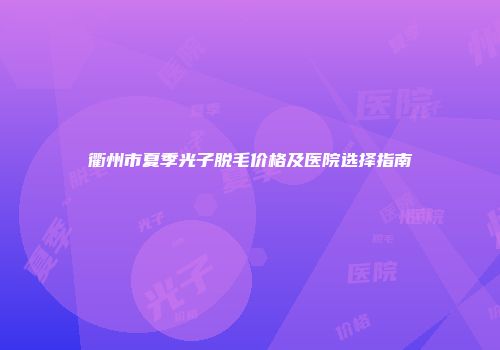 衢州市夏季光子脱毛价格及医院选择指南