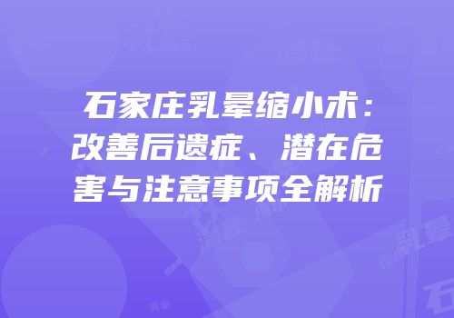石家庄乳晕缩小术：改善后遗症、潜在危害与注意事项全解析