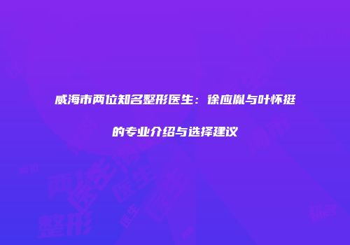 威海市两位知名整形医生：徐应胤与叶怀挺的专业介绍与选择建议
