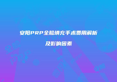 安阳PRP全脸填充手术费用解析及影响因素