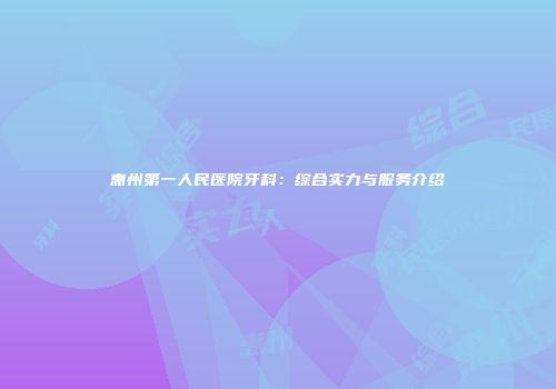 惠州第一人民医院牙科：综合实力与服务介绍