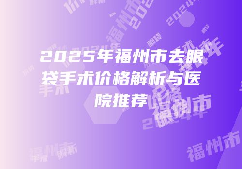 2025年福州市去眼袋手术价格解析与医院推荐