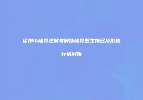徐州市隆鼻注射与假体隆鼻医生排名及价格行情解析